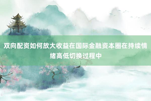 双向配资如何放大收益在国际金融资本圈在持续情绪高低切换过程中