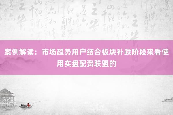 案例解读：市场趋势用户结合板块补跌阶段来看使用实盘配资联盟的