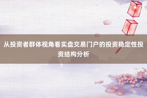 从投资者群体视角看实盘交易门户的投资稳定性投资结构分析