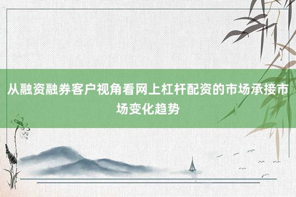 从融资融券客户视角看网上杠杆配资的市场承接市场变化趋势