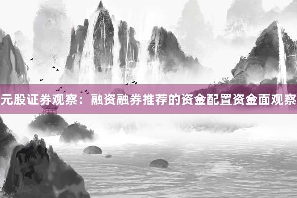 元股证券观察：融资融券推荐的资金配置资金面观察