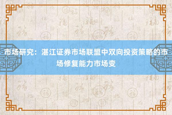 市场研究：湛江证券市场联盟中双向投资策略的市场修复能力市场变