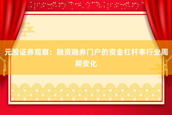 元股证券观察：融资融券门户的资金杠杆率行业周期变化