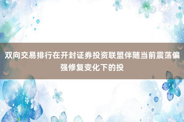 双向交易排行在开封证券投资联盟伴随当前震荡偏强修复变化下的投
