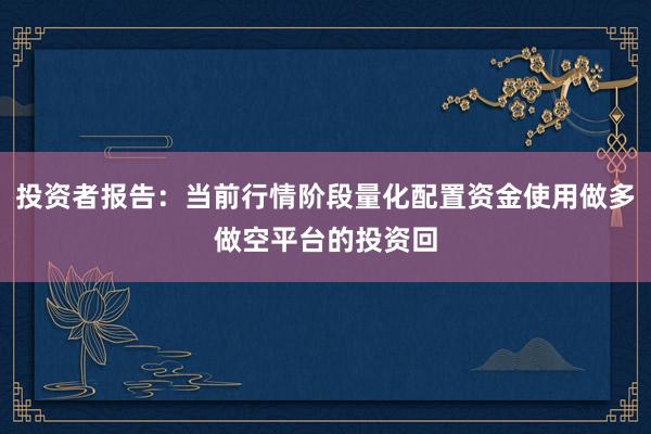 投资者报告：当前行情阶段量化配置资金使用做多做空平台的投资回