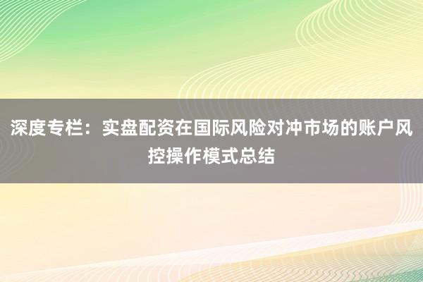 深度专栏：实盘配资在国际风险对冲市场的账户风控操作模式总结