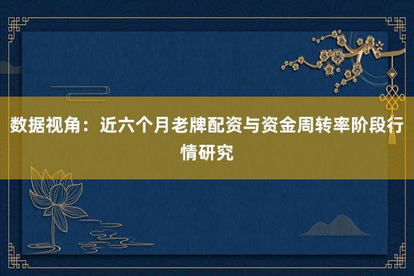 数据视角：近六个月老牌配资与资金周转率阶段行情研究