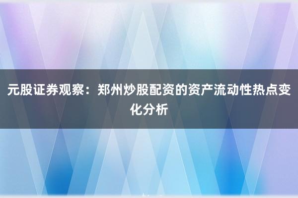 元股证券观察：郑州炒股配资的资产流动性热点变化分析