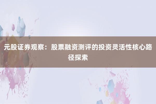 元股证券观察：股票融资测评的投资灵活性核心路径探索