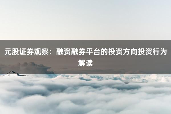 元股证券观察：融资融券平台的投资方向投资行为解读