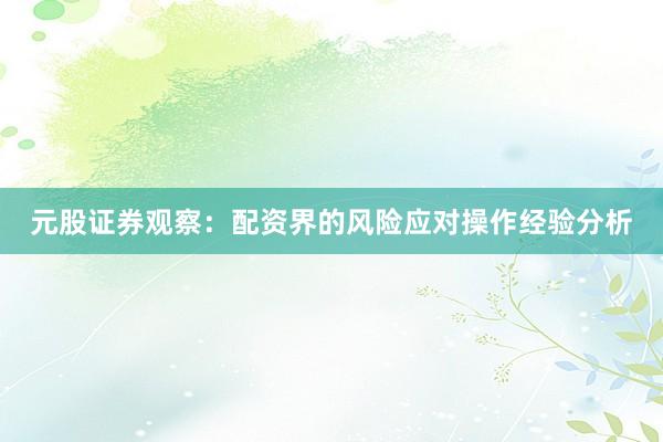 元股证券观察：配资界的风险应对操作经验分析