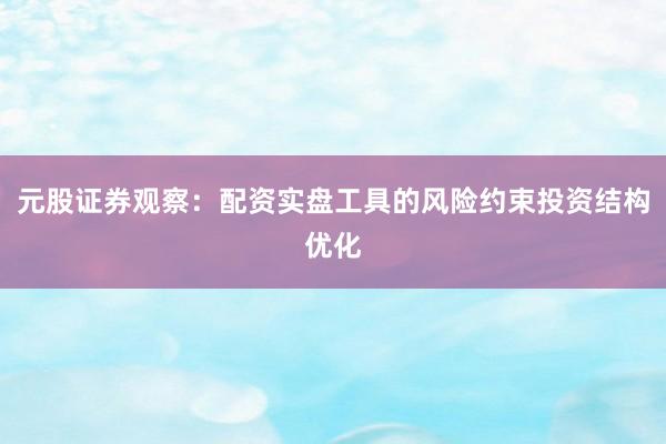 元股证券观察：配资实盘工具的风险约束投资结构优化