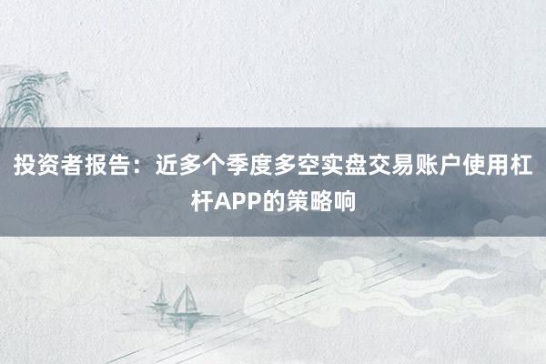 投资者报告：近多个季度多空实盘交易账户使用杠杆APP的策略响