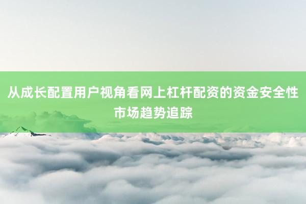 从成长配置用户视角看网上杠杆配资的资金安全性市场趋势追踪