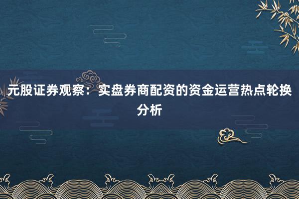 元股证券观察：实盘券商配资的资金运营热点轮换分析