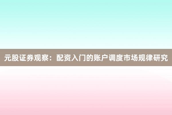 元股证券观察：配资入门的账户调度市场规律研究