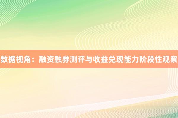数据视角：融资融券测评与收益兑现能力阶段性观察