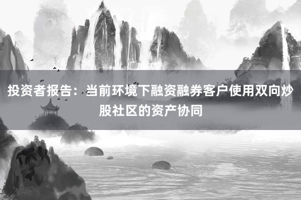 投资者报告：当前环境下融资融券客户使用双向炒股社区的资产协同