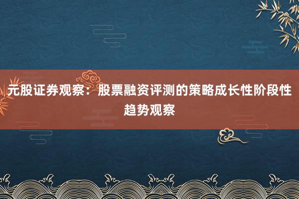 元股证券观察：股票融资评测的策略成长性阶段性趋势观察