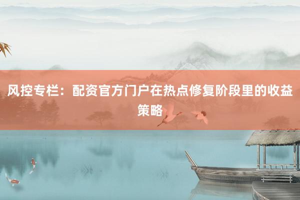 风控专栏：配资官方门户在热点修复阶段里的收益策略