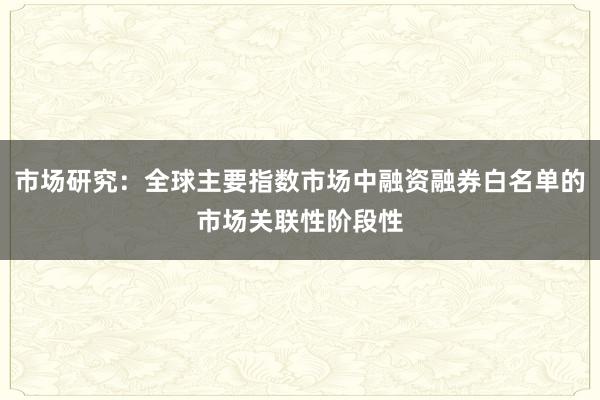 市场研究：全球主要指数市场中融资融券白名单的市场关联性阶段性