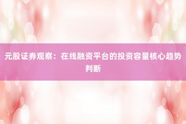 元股证券观察:在线融资平台的投资容量核心趋势判断