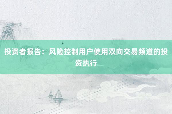 投资者报告：风险控制用户使用双向交易频道的投资执行