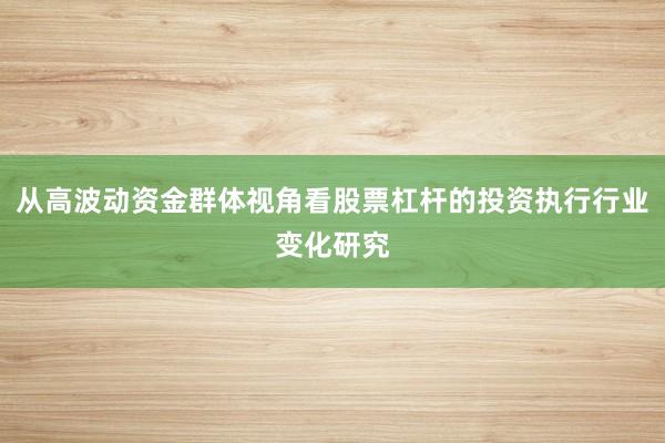从高波动资金群体视角看股票杠杆的投资执行行业变化研究