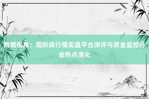 数据视角：现阶段行情实盘平台测评与资金监控行业热点演化