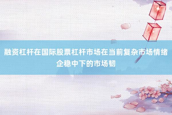 融资杠杆在国际股票杠杆市场在当前复杂市场情绪企稳中下的市场韧