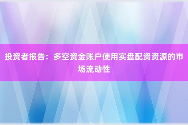 投资者报告：多空资金账户使用实盘配资资源的市场流动性