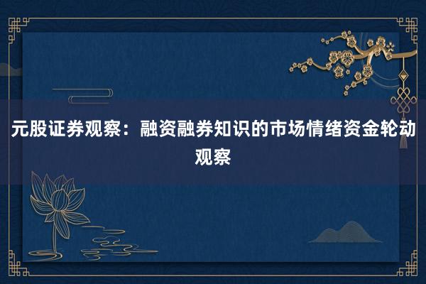 元股证券观察：融资融券知识的市场情绪资金轮动观察