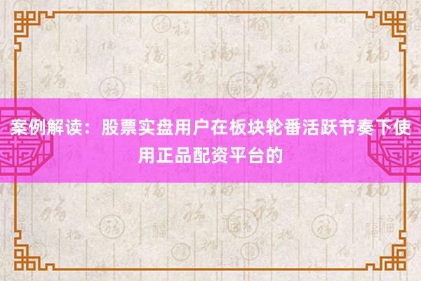 案例解读：股票实盘用户在板块轮番活跃节奏下使用正品配资平台的