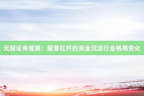 元股证券观察：股票杠杆的资金沉淀行业格局变化