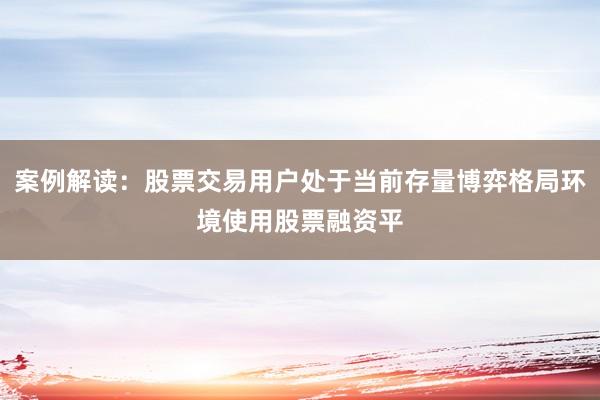 案例解读：股票交易用户处于当前存量博弈格局环境使用股票融资平