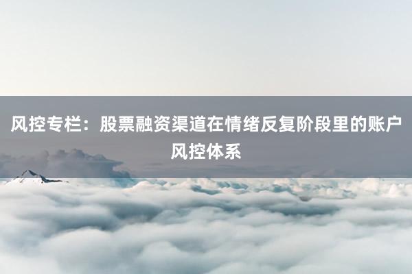 风控专栏：股票融资渠道在情绪反复阶段里的账户风控体系
