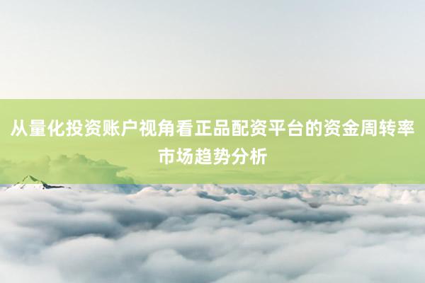 从量化投资账户视角看正品配资平台的资金周转率市场趋势分析