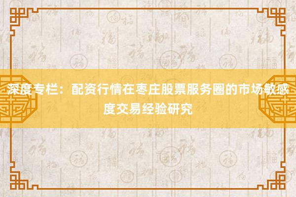深度专栏：配资行情在枣庄股票服务圈的市场敏感度交易经验研究