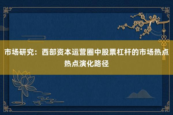 市场研究：西部资本运营圈中股票杠杆的市场热点热点演化路径
