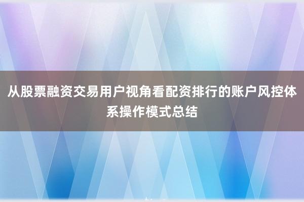 从股票融资交易用户视角看配资排行的账户风控体系操作模式总结
