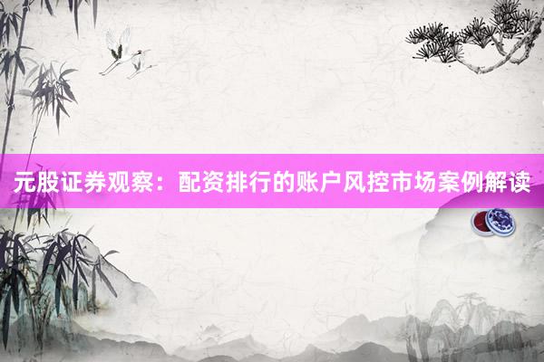 元股证券观察：配资排行的账户风控市场案例解读