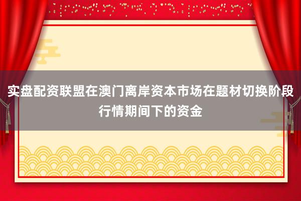 实盘配资联盟在澳门离岸资本市场在题材切换阶段行情期间下的资金