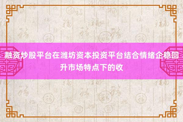 融资炒股平台在潍坊资本投资平台结合情绪企稳回升市场特点下的收