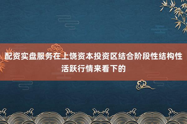 配资实盘服务在上饶资本投资区结合阶段性结构性活跃行情来看下的