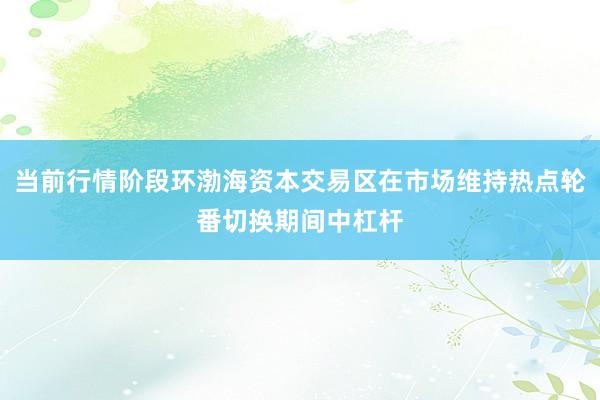 当前行情阶段环渤海资本交易区在市场维持热点轮番切换期间中杠杆