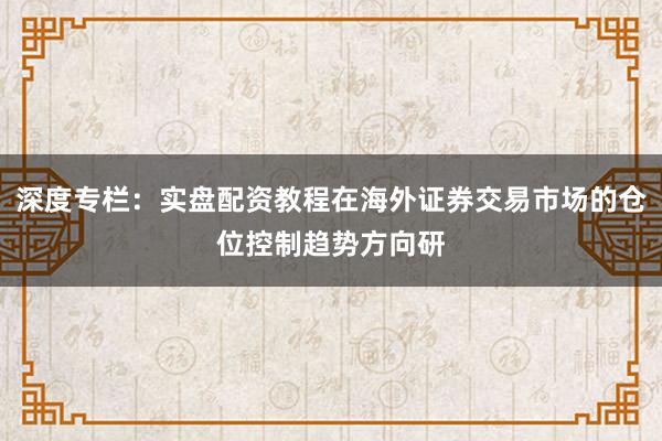 深度专栏：实盘配资教程在海外证券交易市场的仓位控制趋势方向研