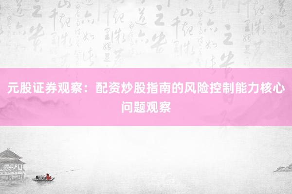 元股证券观察：配资炒股指南的风险控制能力核心问题观察
