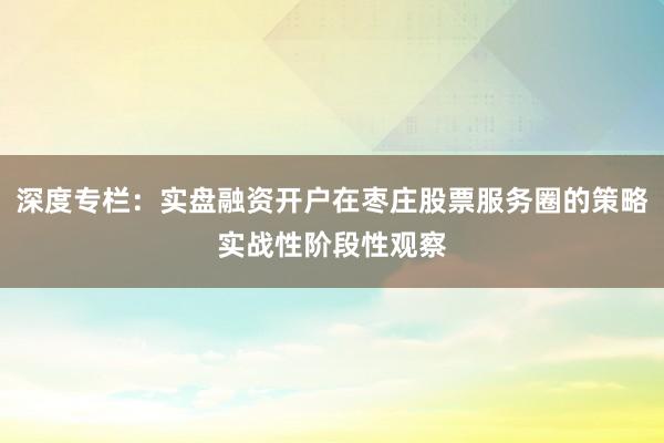 深度专栏：实盘融资开户在枣庄股票服务圈的策略实战性阶段性观察