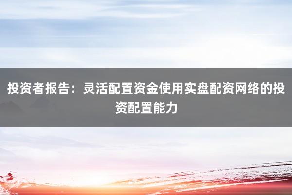 投资者报告：灵活配置资金使用实盘配资网络的投资配置能力
