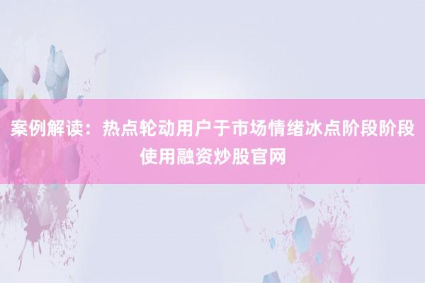 案例解读：热点轮动用户于市场情绪冰点阶段阶段使用融资炒股官网